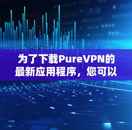 为了下载PureVPN的最新应用程序,您可以按照以下步骤进行操作