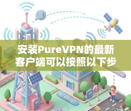 安装PureVPN的最新客户端可以按照以下步骤进行