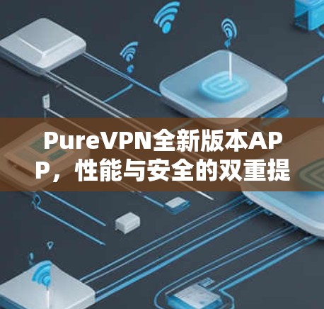 PureVPN全新版本APP,性能与安全的双重提升
