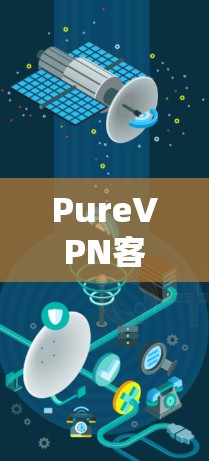 PureVPN客户端更新，技术升级与使用攻略