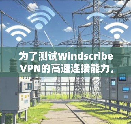 为了测试Windscribe VPN的高速连接能力，可以按照以下步骤进行