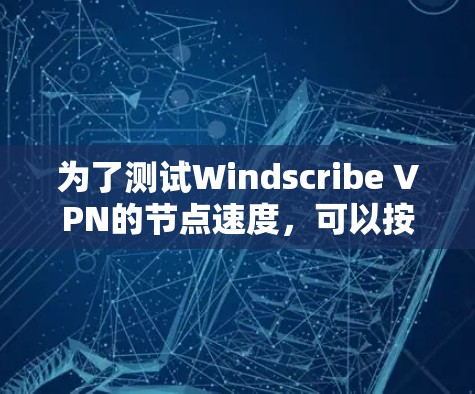 为了测试Windscribe VPN的节点速度,可以按照以下步骤进行