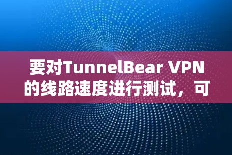要对TunnelBear VPN的线路速度进行测试,可以从以下几个方面入手