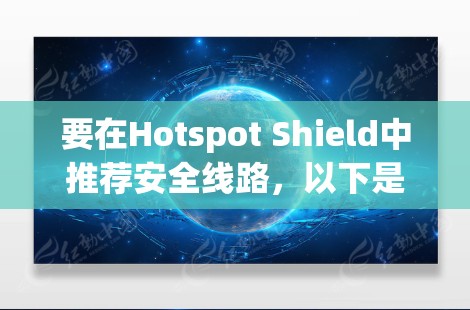 要在Hotspot Shield中推荐安全线路,以下是一步步的指南,帮助您配置和使用VPN以确保安全