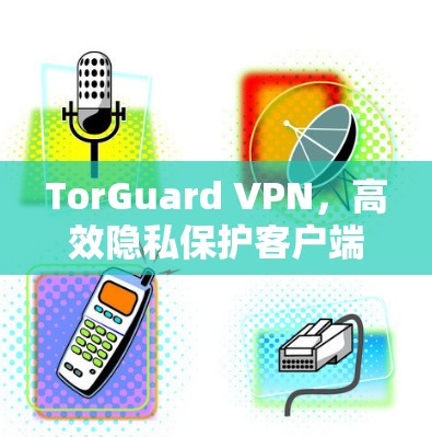 TorGuard VPN,高效隐私保护客户端推荐