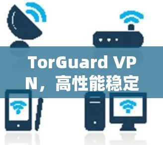 TorGuard VPN,高性能稳定VPN服务评测