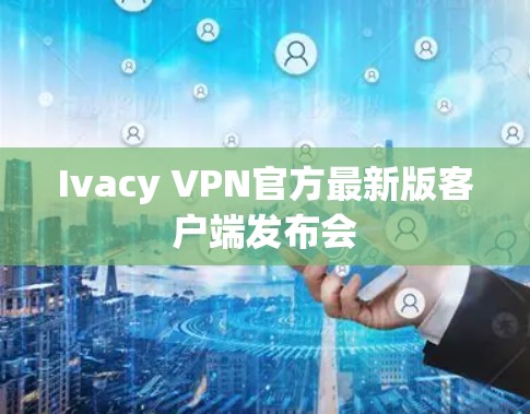 Ivacy VPN官方最新版客户端发布会