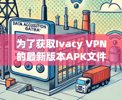 为了获取Ivacy VPN的最新版本APK文件,请按照以下步骤操作