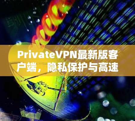 PrivateVPN最新版客户端,隐私保护与高速连接双重升级 PrivateVPN最新版客户端,隐私保护与高速连接双重升级