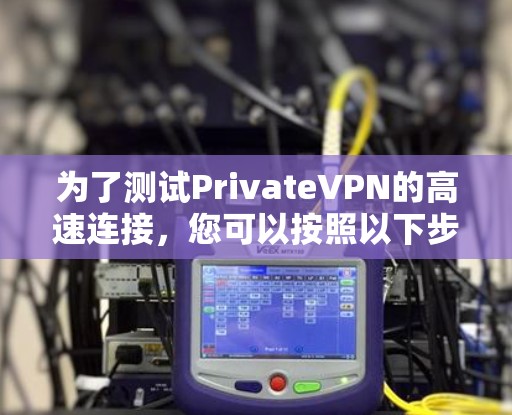 为了测试PrivateVPN的高速连接,您可以按照以下步骤进行 为了测试PrivateVPN的高速连接,您可以按照以下步骤进行