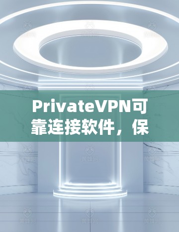 PrivateVPN可靠连接软件,保障网络安全与稳定通信