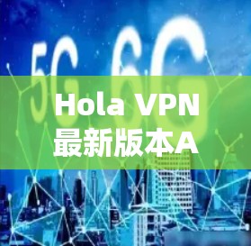 Hola VPN最新版本APP,技术革新与用户体验提升