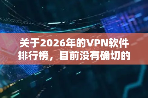 关于2026年的VPN软件排行榜，目前没有确切的数据或预测，但我们可以基于当前的技术趋势和用户需求来推测未来可能的发展方向。以下是一些可以考虑的因素和可能的排名