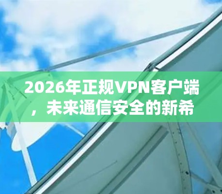 2026年正规VPN客户端，未来通信安全的新希望
