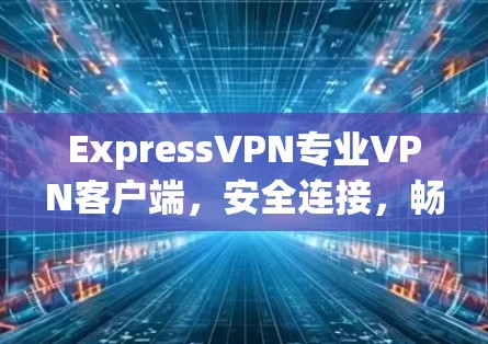 ExpressVPN专业VPN客户端,安全连接,畅通网络