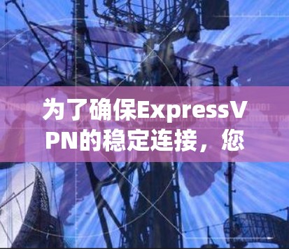 为了确保ExpressVPN的稳定连接，您可以按照以下步骤进行测试