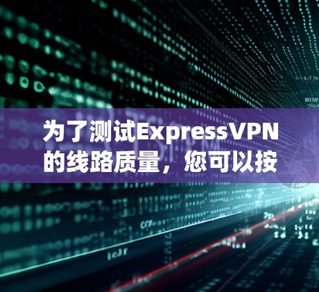为了测试ExpressVPN的线路质量,您可以按照以下步骤进行