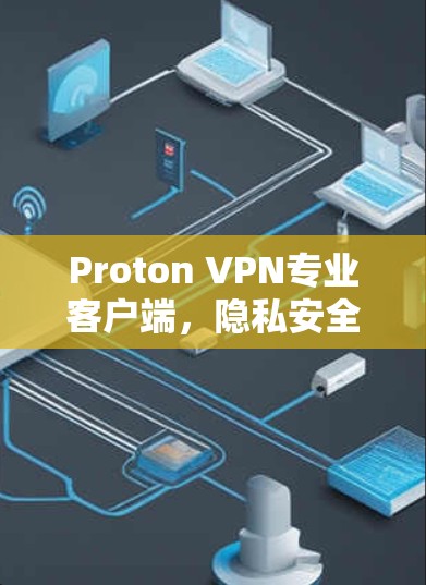 Proton VPN专业客户端，隐私安全的卓越解决方案