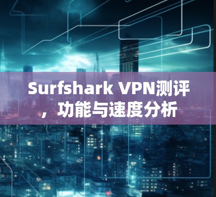 Surfshark VPN测评，功能与速度分析