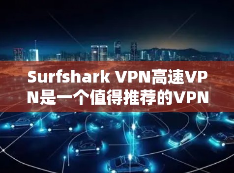Surfshark VPN高速VPN是一个值得推荐的VPN服务，以下是其主要优势和适用场景