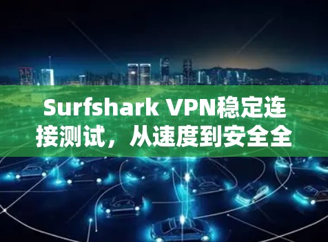 Surfshark VPN稳定连接测试,从速度到安全全面评估