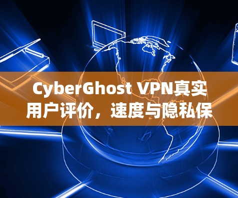 CyberGhost VPN真实用户评价，速度与隐私保护的深度解析