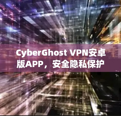 CyberGhost VPN安卓版APP,安全隐私保护与高速连接的完美融合