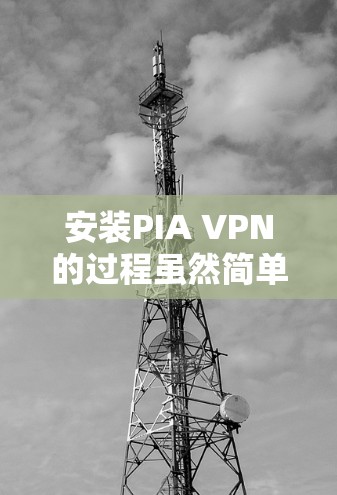 安装PIA VPN的过程虽然简单，但为了确保顺利完成并获得最佳体验，以下是详细的步骤指南