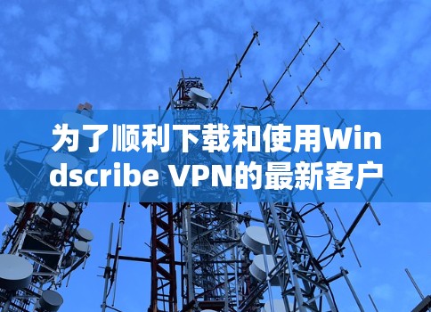为了顺利下载和使用Windscribe VPN的最新客户端,您可以按照以下步骤操作