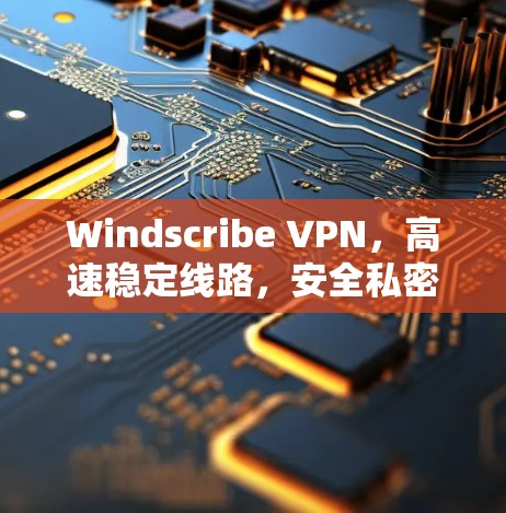 Windscribe VPN，高速稳定线路，安全私密体验