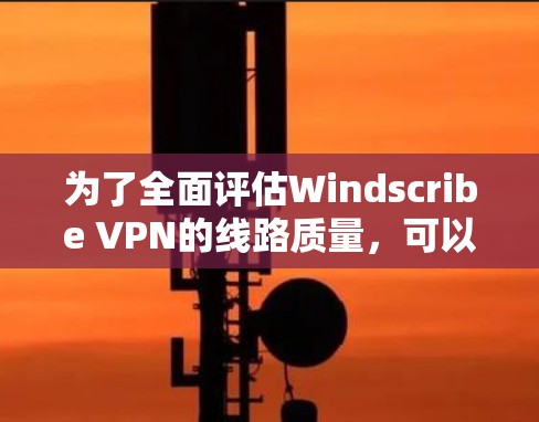 为了全面评估Windscribe VPN的线路质量，可以按照以下步骤进行测试