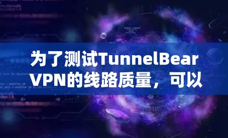 为了测试TunnelBear VPN的线路质量，可以按照以下步骤进行