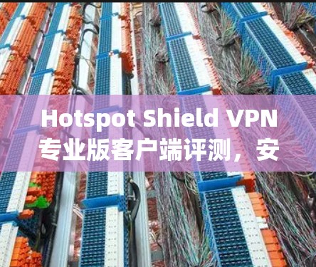 Hotspot Shield VPN专业版客户端评测，安全高速上网体验