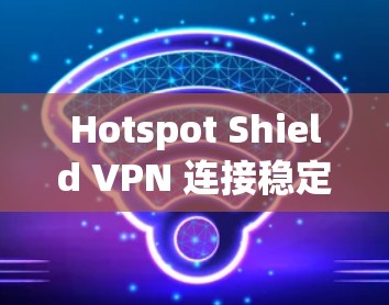 Hotspot Shield VPN 连接稳定性测试报告