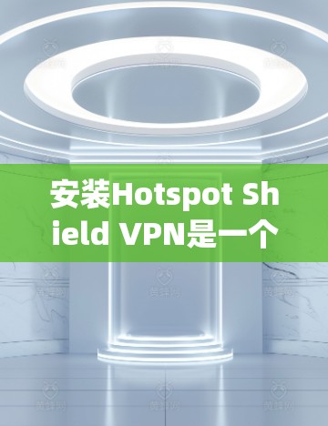安装Hotspot Shield VPN是一个相对简单的过程，但以下步骤将帮助您顺利完成