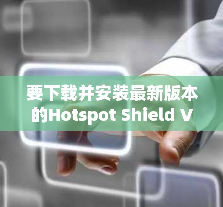 要下载并安装最新版本的Hotspot Shield VPN，请按照以下步骤操作