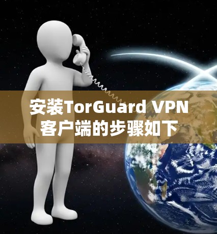 安装TorGuard VPN客户端的步骤如下