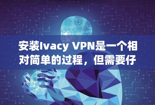安装Ivacy VPN是一个相对简单的过程，但需要仔细遵循指南中的每一步，以确保顺利完成。以下是针对不同操作系统的安装步骤和注意事项