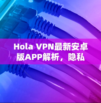 Hola VPN最新安卓版APP解析，隐私安全的强大助手