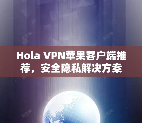 Hola VPN苹果客户端推荐，安全隐私解决方案