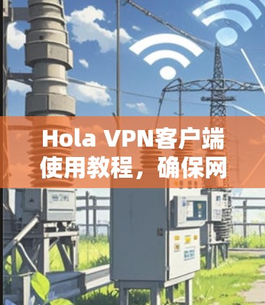 Hola VPN客户端使用教程，确保网络安全与隐私保护