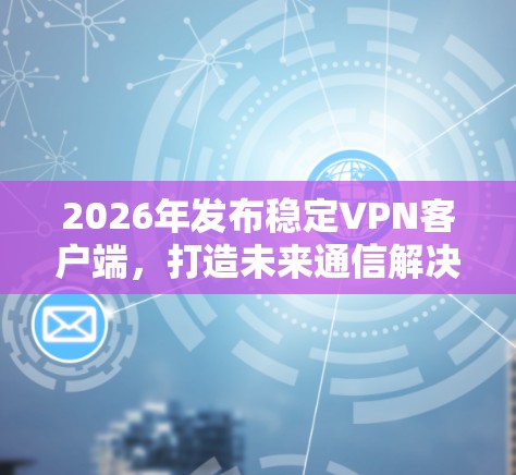 2026年发布稳定VPN客户端，打造未来通信解决方案