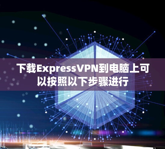 下载ExpressVPN到电脑上可以按照以下步骤进行