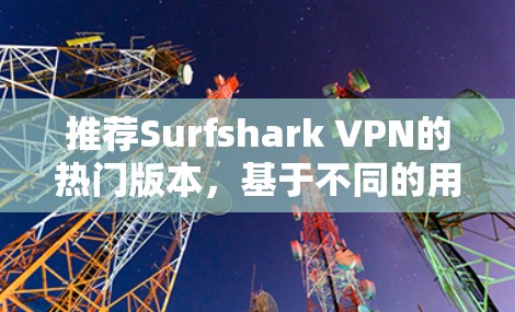 推荐Surfshark VPN的热门版本，基于不同的用户需求和使用场景