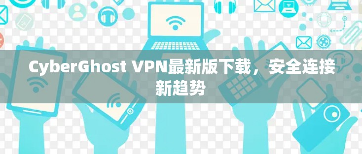 CyberGhost VPN最新版下载，安全连接新趋势