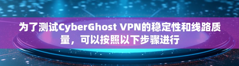 为了测试CyberGhost VPN的稳定性和线路质量，可以按照以下步骤进行