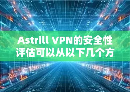 Astrill VPN的安全性评估可以从以下几个方面进行分析