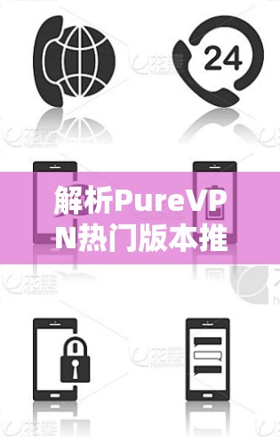 解析PureVPN热门版本推荐