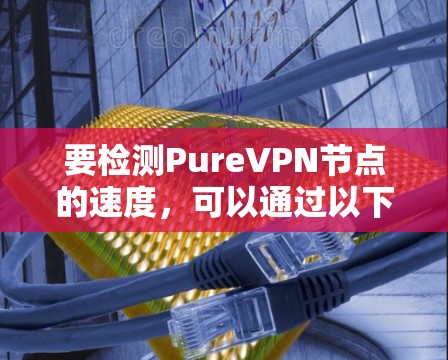 要检测PureVPN节点的速度，可以通过以下方法进行测试