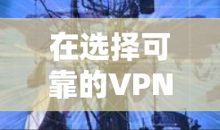 在选择可靠的VPN软件时,以下是一些建议和比较,帮助你找到最适合的选择